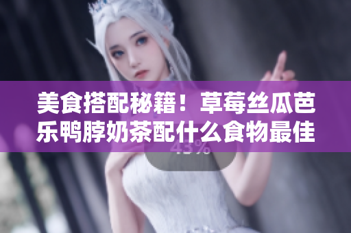 美食搭配秘籍！草莓丝瓜芭乐鸭脖奶茶配什么食物最佳？