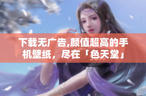 下载无广告,颜值超高的手机壁纸，尽在「色天堂」