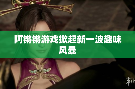 阿锵锵游戏掀起新一波趣味风暴