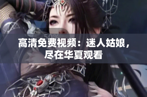 高清免费视频：迷人姑娘，尽在华夏观看