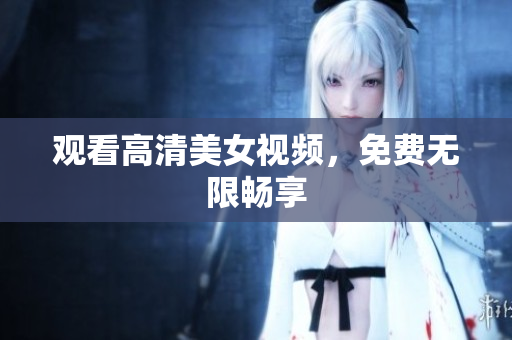 观看高清美女视频，免费无限畅享