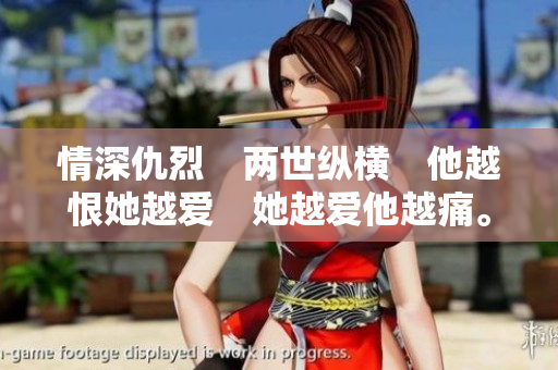 情深仇烈　两世纵横　他越恨她越爱　她越爱他越痛。