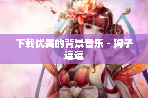 下载优美的背景音乐 - 狗子逗逗