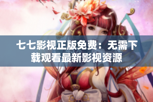 七七影视正版免费：无需下载观看最新影视资源