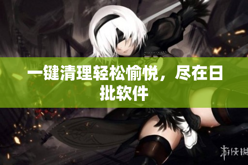 一键清理轻松愉悦，尽在日批软件