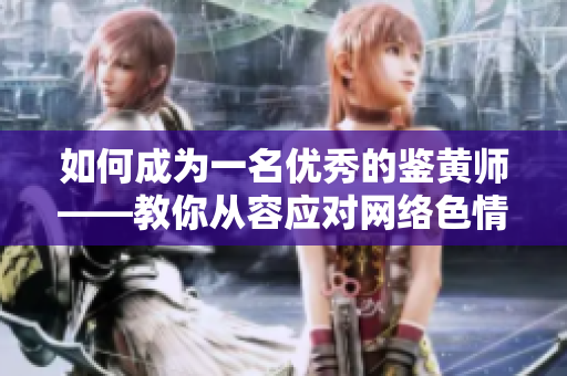 如何成为一名优秀的鉴黄师——教你从容应对网络色情