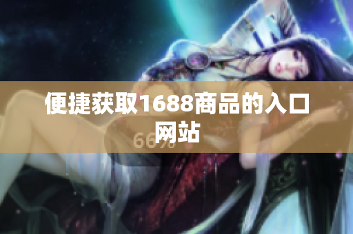 便捷获取1688商品的入口网站