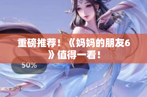 重磅推荐！《妈妈的朋友6》值得一看！