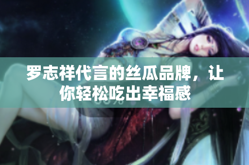 罗志祥代言的丝瓜品牌，让你轻松吃出幸福感
