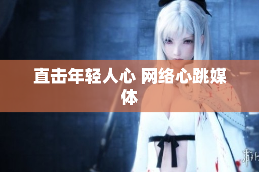 直击年轻人心 网络心跳媒体