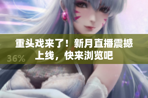 重头戏来了！新月直播震撼上线，快来浏览吧