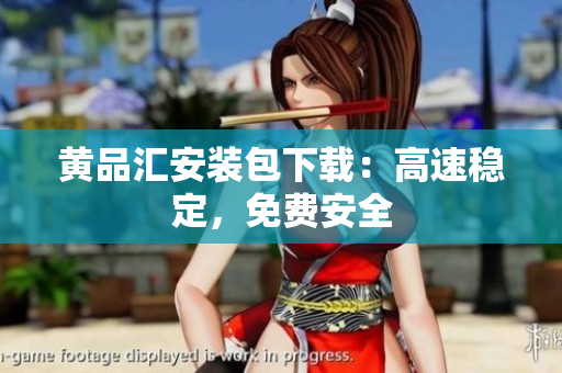 黄品汇安装包下载：高速稳定，免费安全