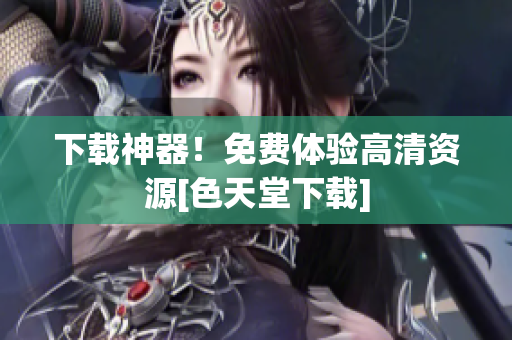 下载神器！免费体验高清资源[色天堂下载]