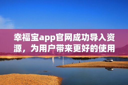 幸福宝app官网成功导入资源，为用户带来更好的使用体验