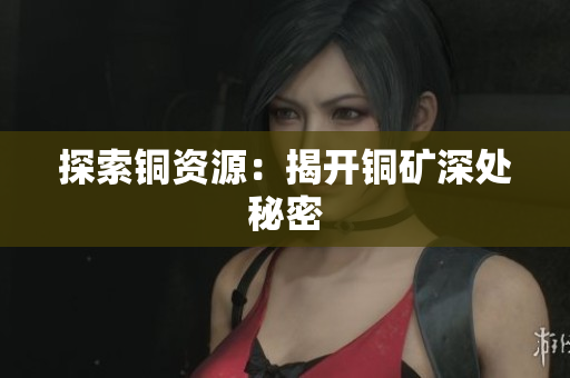 探索铜资源：揭开铜矿深处秘密