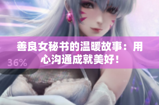 善良女秘书的温暖故事：用心沟通成就美好！