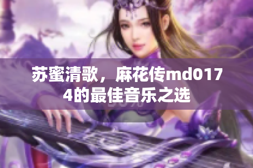苏蜜清歌，麻花传md0174的最佳音乐之选