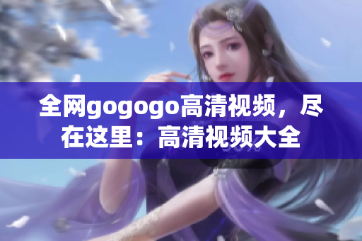 全网gogogo高清视频，尽在这里：高清视频大全