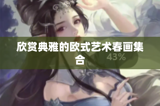 欣赏典雅的欧式艺术春画集合