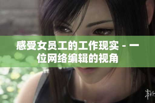 感受女员工的工作现实 - 一位网络编辑的视角