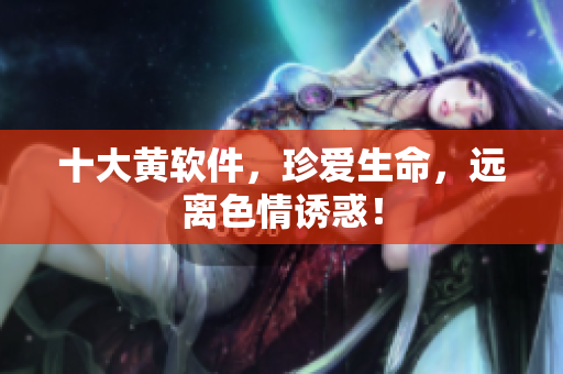十大黄软件，珍爱生命，远离色情诱惑！