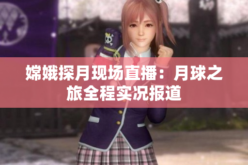 嫦娥探月现场直播：月球之旅全程实况报道