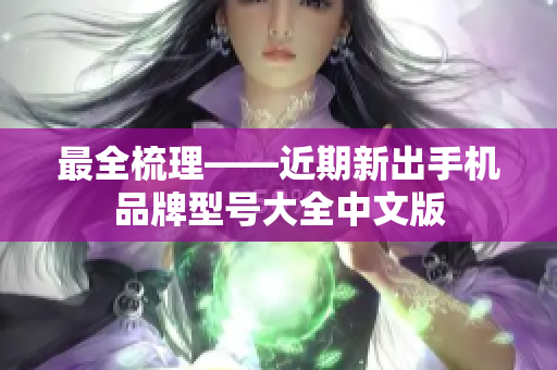 最全梳理——近期新出手机品牌型号大全中文版