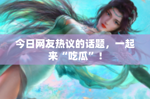 今日网友热议的话题，一起来“吃瓜”！