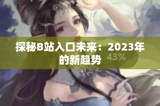 探秘B站入口未来：2023年的新趋势