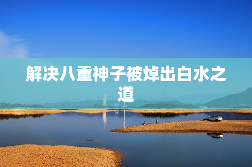解决八重神子被焯出白水之道
