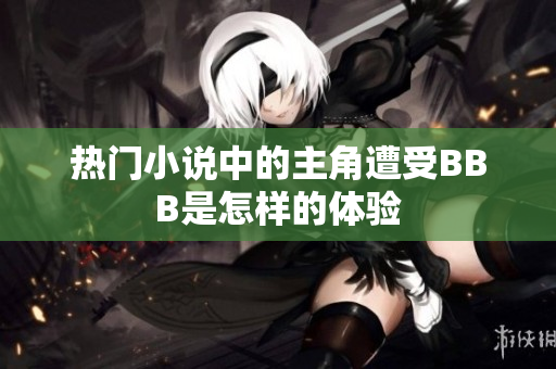 热门小说中的主角遭受BBB是怎样的体验
