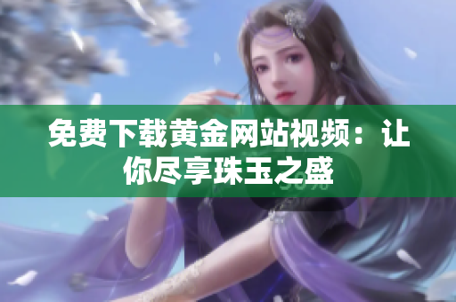 免费下载黄金网站视频：让你尽享珠玉之盛
