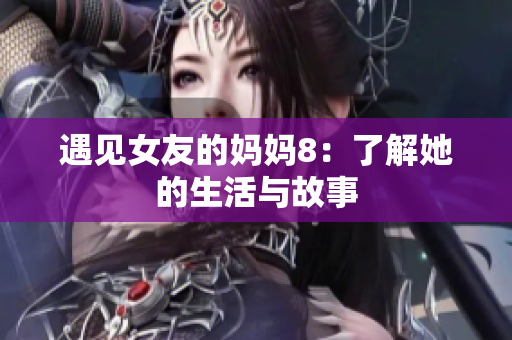 遇见女友的妈妈8：了解她的生活与故事