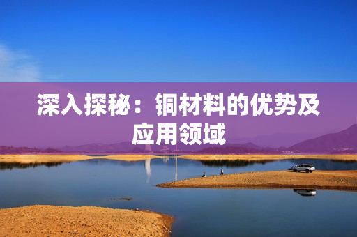 深入探秘：铜材料的优势及应用领域