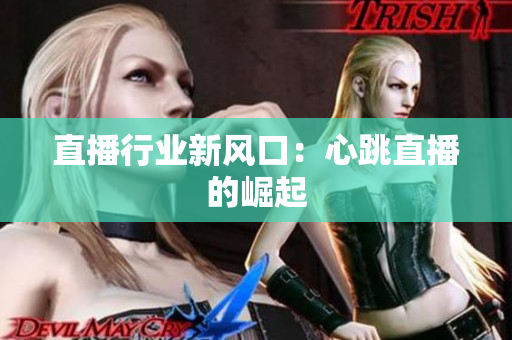 直播行业新风口：心跳直播的崛起
