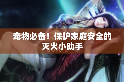 宠物必备！保护家庭安全的灭火小助手