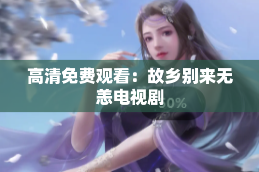 高清免费观看：故乡别来无恙电视剧