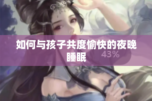 如何与孩子共度愉快的夜晚睡眠