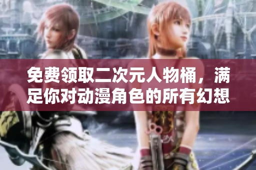 免费领取二次元人物桶，满足你对动漫角色的所有幻想
