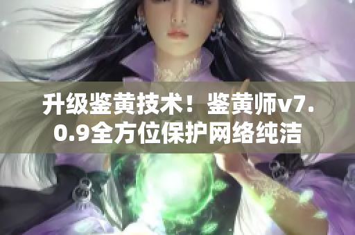升级鉴黄技术！鉴黄师v7.0.9全方位保护网络纯洁