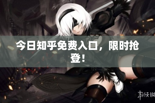 今日知乎免费入口，限时抢登！