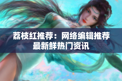 荔枝红推荐：网络编辑推荐最新鲜热门资讯
