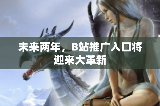 未来两年，B站推广入口将迎来大革新