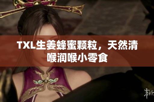 TXL生姜蜂蜜颗粒，天然清喉润喉小零食