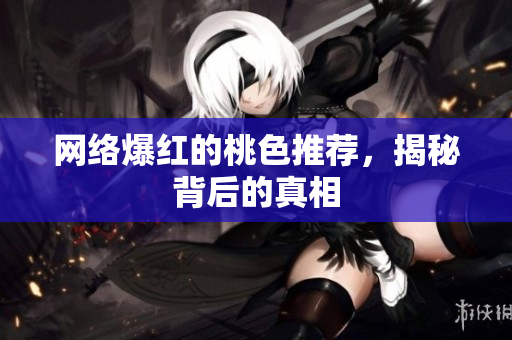 网络爆红的桃色推荐，揭秘背后的真相