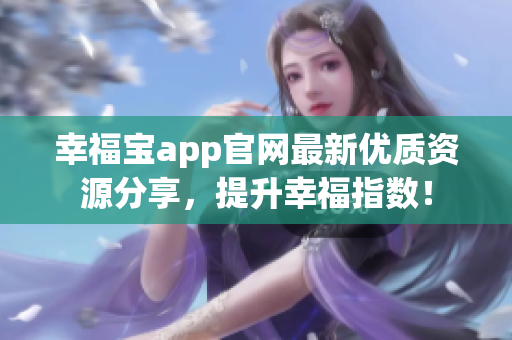 幸福宝app官网最新优质资源分享，提升幸福指数！