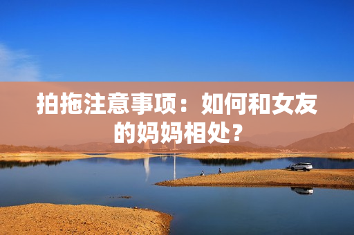 拍拖注意事项：如何和女友的妈妈相处？