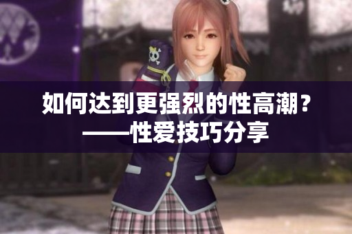 如何达到更强烈的性高潮？——性爱技巧分享