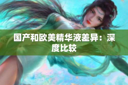 国产和欧美精华液差异：深度比较