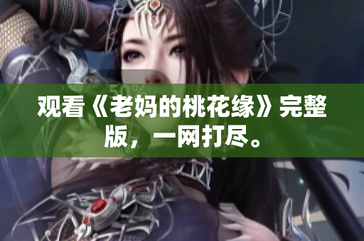 观看《老妈的桃花缘》完整版，一网打尽。